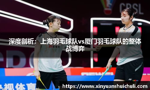 深度剖析：上海羽毛球队vs厦门羽毛球队的整体战博弈