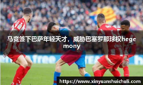 马竞签下巴萨年轻天才，威胁巴塞罗那球权hegemony