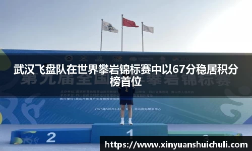 武汉飞盘队在世界攀岩锦标赛中以67分稳居积分榜首位