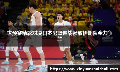 世预赛精彩对决日本男篮迎战强敌伊朗队全力争胜